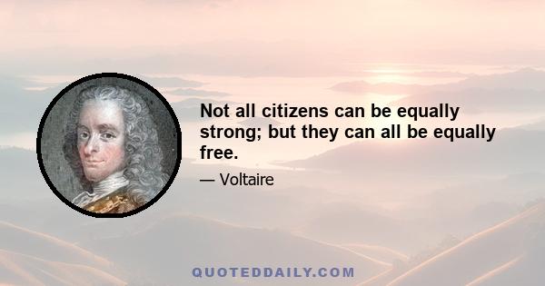 Not all citizens can be equally strong; but they can all be equally free.