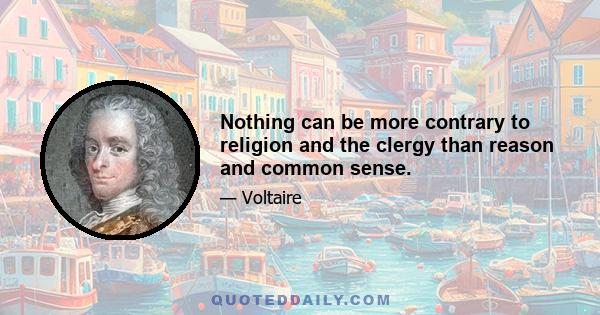 Nothing can be more contrary to religion and the clergy than reason and common sense.