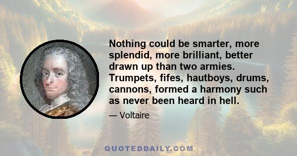 Nothing could be smarter, more splendid, more brilliant, better drawn up than two armies. Trumpets, fifes, hautboys, drums, cannons, formed a harmony such as never been heard in hell.