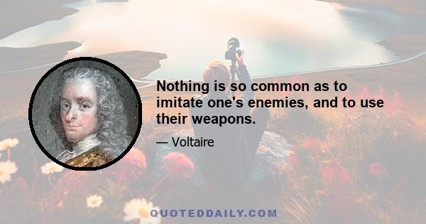 Nothing is so common as to imitate one's enemies, and to use their weapons.