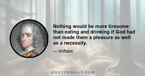 Nothing would be more tiresome than eating and drinking if God had not made them a pleasure as well as a necessity.