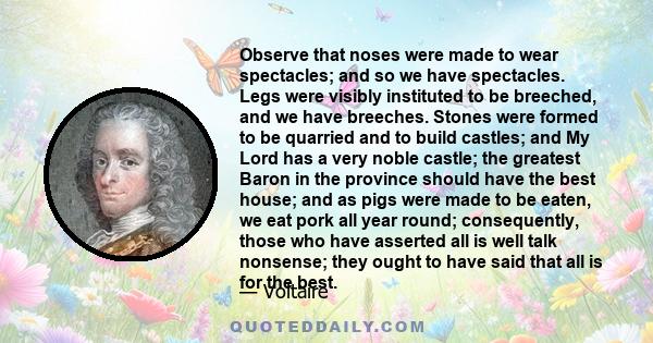 Observe that noses were made to wear spectacles; and so we have spectacles. Legs were visibly instituted to be breeched, and we have breeches. Stones were formed to be quarried and to build castles; and My Lord has a