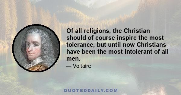 Of all religions, the Christian should of course inspire the most tolerance, but until now Christians have been the most intolerant of all men.