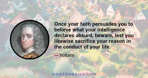 Once your faith persuades you to believe what your intelligence declares absurd, beware, lest you likewise sacrifice your reason in the conduct of your life.