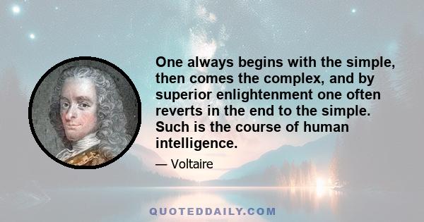 One always begins with the simple, then comes the complex, and by superior enlightenment one often reverts in the end to the simple. Such is the course of human intelligence.