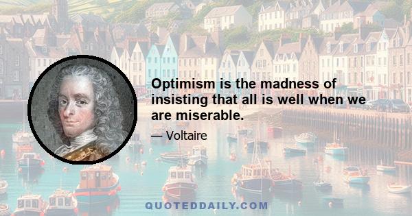 Optimism is the madness of insisting that all is well when we are miserable.