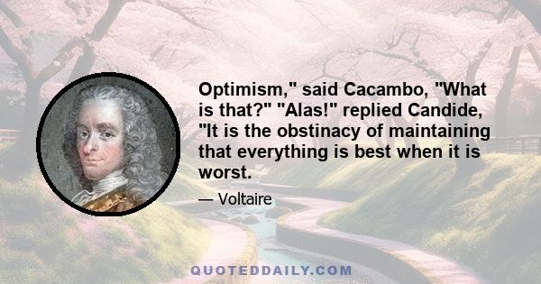 Optimism, said Cacambo, What is that? Alas! replied Candide, It is the obstinacy of maintaining that everything is best when it is worst.