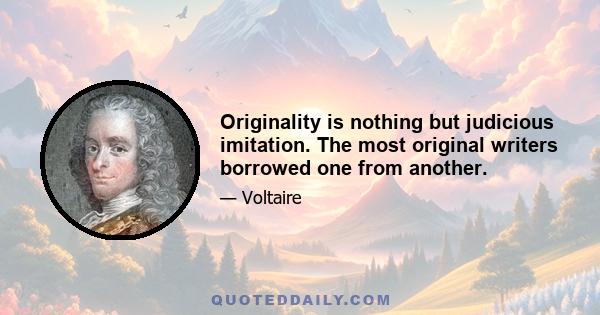 Originality is nothing but judicious imitation. The most original writers borrowed one from another.