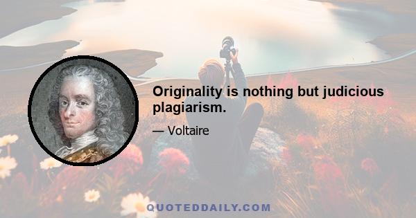 Originality is nothing but judicious plagiarism.