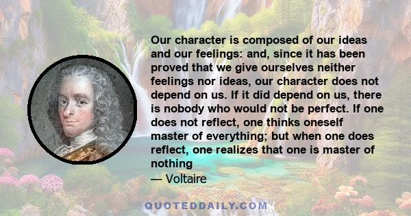 Our character is composed of our ideas and our feelings: and, since it has been proved that we give ourselves neither feelings nor ideas, our character does not depend on us. If it did depend on us, there is nobody who