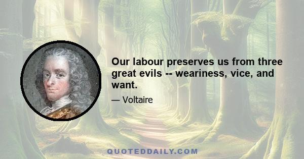 Our labour preserves us from three great evils -- weariness, vice, and want.