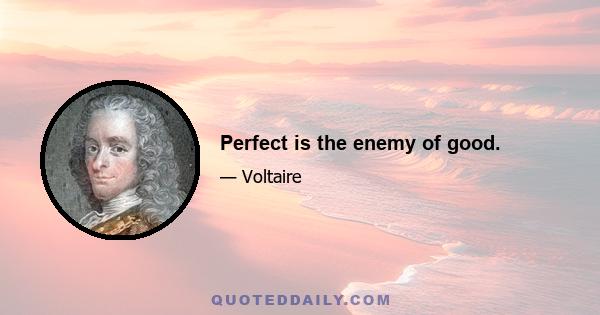 Perfect is the enemy of good.