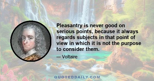 Pleasantry is never good on serious points, because it always regards subjects in that point of view in which it is not the purpose to consider them.