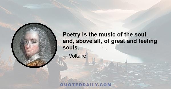 Poetry is the music of the soul, and, above all, of great and feeling souls.