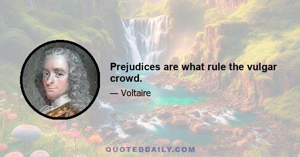 Prejudices are what rule the vulgar crowd.