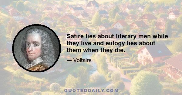 Satire lies about literary men while they live and eulogy lies about them when they die.