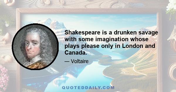 Shakespeare is a drunken savage with some imagination whose plays please only in London and Canada.