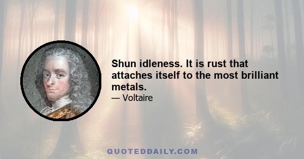 Shun idleness. It is rust that attaches itself to the most brilliant metals.