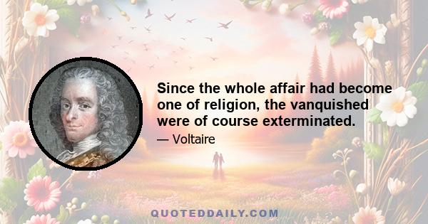 Since the whole affair had become one of religion, the vanquished were of course exterminated.