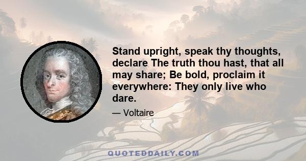 Stand upright, speak thy thoughts, declare The truth thou hast, that all may share; Be bold, proclaim it everywhere: They only live who dare.