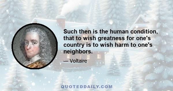 Such then is the human condition, that to wish greatness for one's country is to wish harm to one's neighbors.