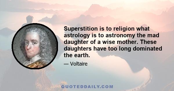 Superstition is to religion what astrology is to astronomy the mad daughter of a wise mother. These daughters have too long dominated the earth.