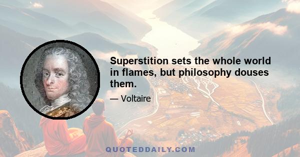 Superstition sets the whole world in flames, but philosophy douses them.