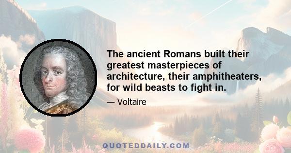 The ancient Romans built their greatest masterpieces of architecture, their amphitheaters, for wild beasts to fight in.