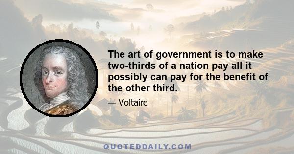 The art of government is to make two-thirds of a nation pay all it possibly can pay for the benefit of the other third.