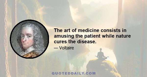 The art of medicine consists in amusing the patient while nature cures the disease.