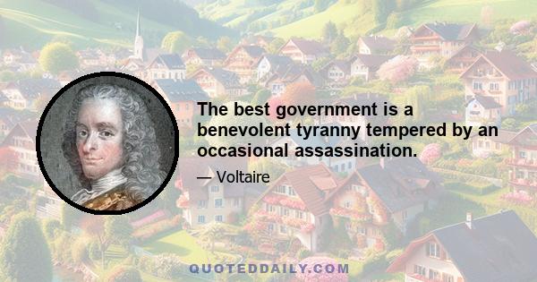 The best government is a benevolent tyranny tempered by an occasional assassination.