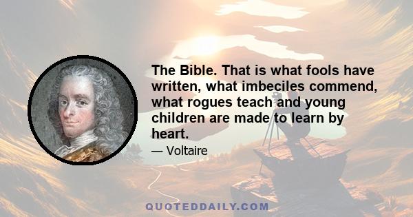 The Bible. That is what fools have written, what imbeciles commend, what rogues teach and young children are made to learn by heart.