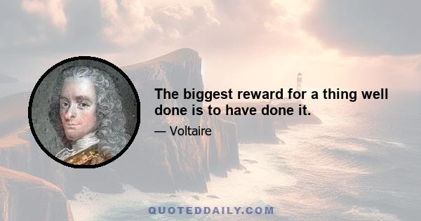 The biggest reward for a thing well done is to have done it.