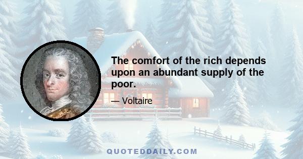 The comfort of the rich depends upon an abundant supply of the poor.