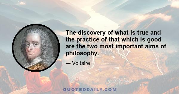 The discovery of what is true and the practice of that which is good are the two most important aims of philosophy.