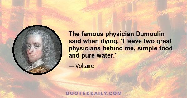 The famous physician Dumoulin said when dying, 'I leave two great physicians behind me, simple food and pure water.'