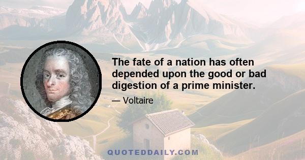 The fate of a nation has often depended upon the good or bad digestion of a prime minister.