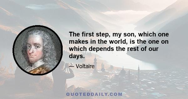 The first step, my son, which one makes in the world, is the one on which depends the rest of our days.