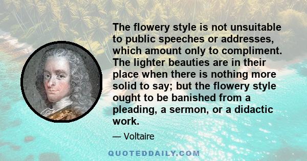 The flowery style is not unsuitable to public speeches or addresses, which amount only to compliment. The lighter beauties are in their place when there is nothing more solid to say; but the flowery style ought to be