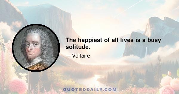 The happiest of all lives is a busy solitude.