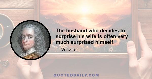 The husband who decides to surprise his wife is often very much surprised himself.