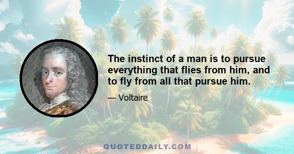 The instinct of a man is to pursue everything that flies from him, and to fly from all that pursue him.