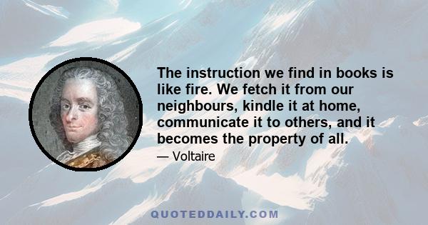 The instruction we find in books is like fire. We fetch it from our neighbours, kindle it at home, communicate it to others, and it becomes the property of all.