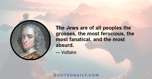 The Jews are of all peoples the grosses, the most ferocious, the most fanatical, and the most absurd.