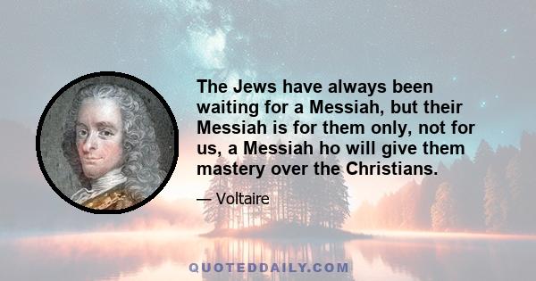 The Jews have always been waiting for a Messiah, but their Messiah is for them only, not for us, a Messiah ho will give them mastery over the Christians.