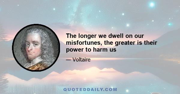 The longer we dwell on our misfortunes, the greater is their power to harm us