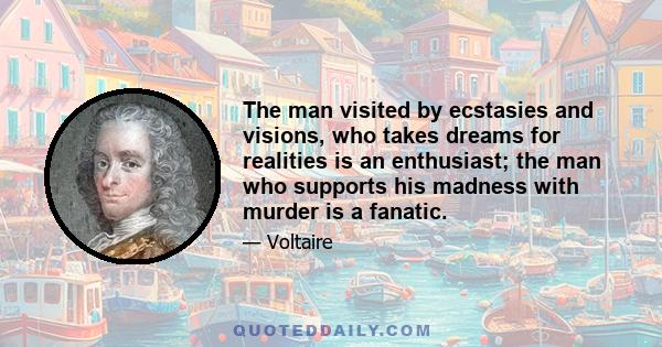 The man visited by ecstasies and visions, who takes dreams for realities is an enthusiast; the man who supports his madness with murder is a fanatic.