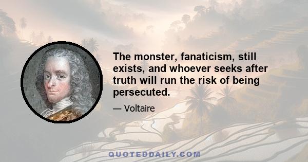 The monster, fanaticism, still exists, and whoever seeks after truth will run the risk of being persecuted.