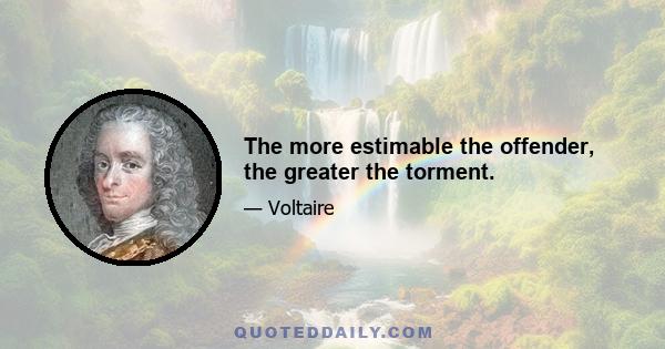 The more estimable the offender, the greater the torment.