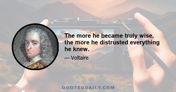 The more he became truly wise, the more he distrusted everything he knew.